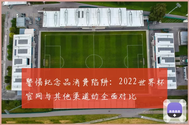 警惕纪念品消费陷阱：2022世界杯官网与其他渠道的全面对比