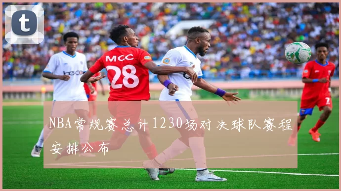 NBA常规赛总计1230场对决球队赛程安排公布