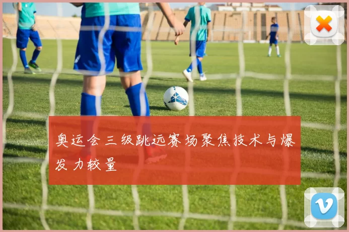 奥运会三级跳远赛场聚焦技术与爆发力较量