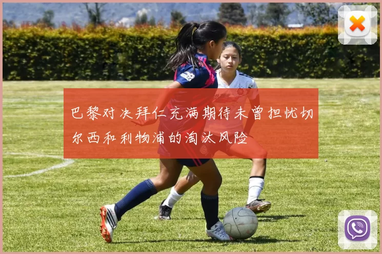 巴黎对决拜仁充满期待未曾担忧切尔西和利物浦的淘汰风险