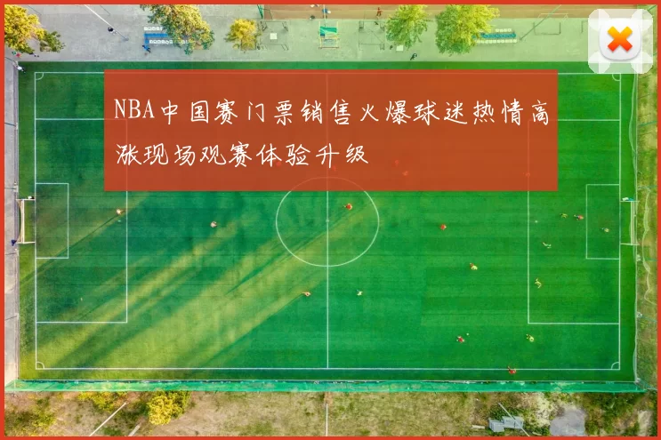 NBA中国赛门票销售火爆球迷热情高涨现场观赛体验升级