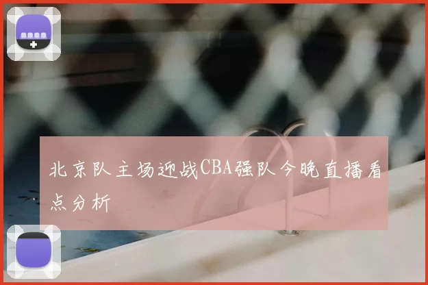 北京队主场迎战CBA强队今晚直播看点分析