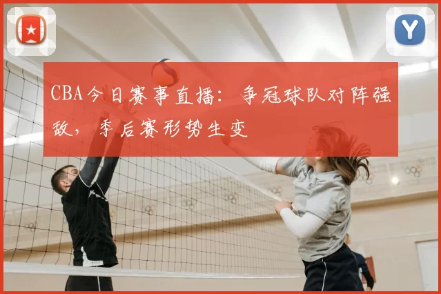 CBA今日赛事直播：争冠球队对阵强敌，季后赛形势生变