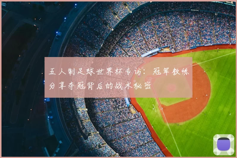 五人制足球世界杯专访：冠军教练分享夺冠背后的战术秘密