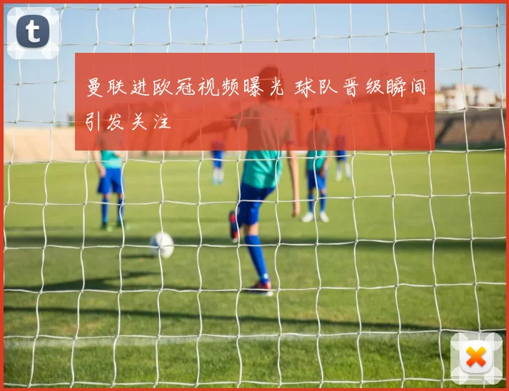 曼联进欧冠视频曝光 球队晋级瞬间引发关注