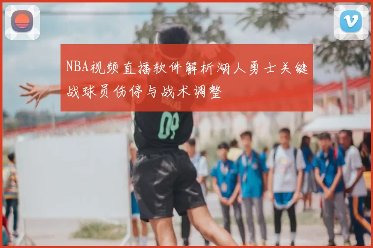 NBA视频直播软件解析湖人勇士关键战球员伤停与战术调整