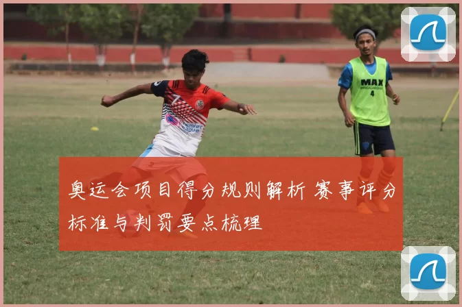 奥运会项目得分规则解析 赛事评分标准与判罚要点梳理