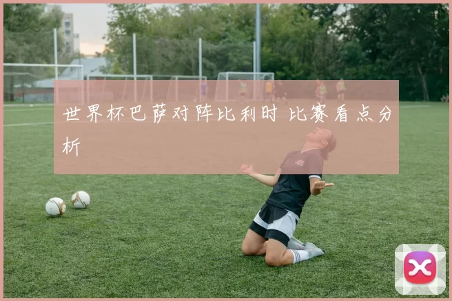 世界杯巴萨对阵比利时 比赛看点分析