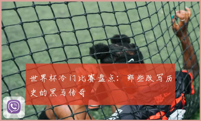 世界杯冷门比赛盘点：那些改写历史的黑马传奇