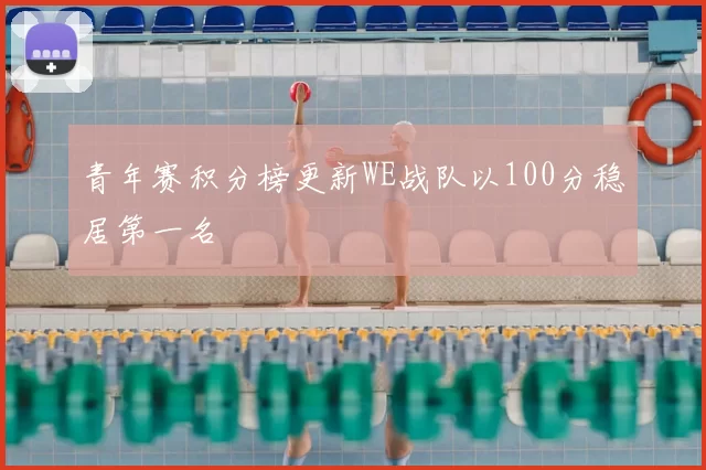 青年赛积分榜更新WE战队以100分稳居第一名