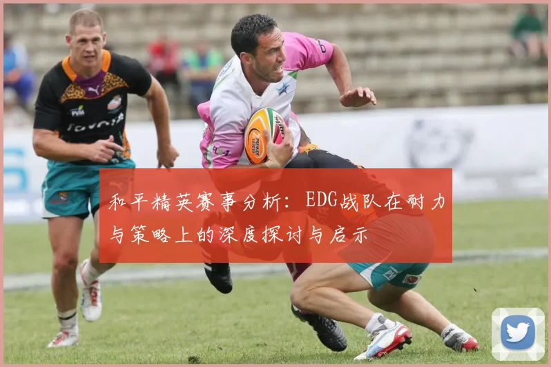 和平精英赛事分析：EDG战队在耐力与策略上的深度探讨与启示