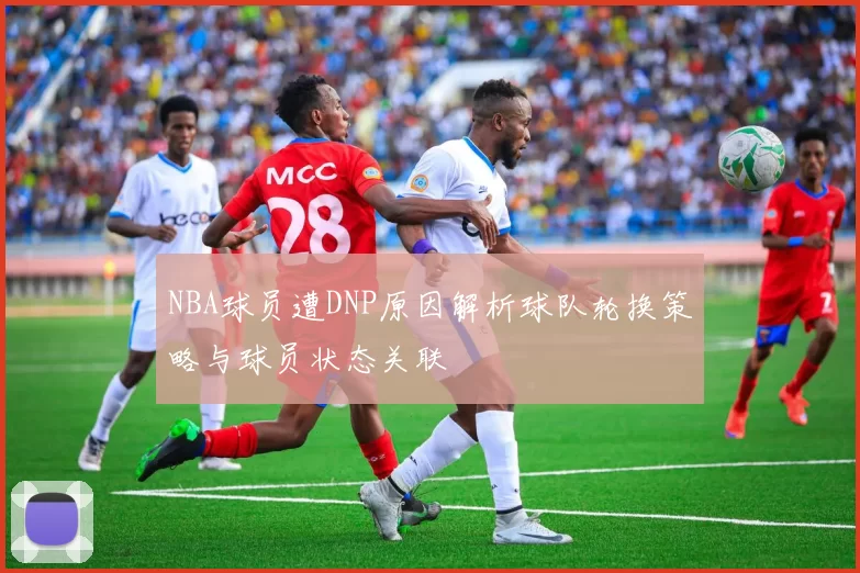 NBA球员遭DNP原因解析球队轮换策略与球员状态关联