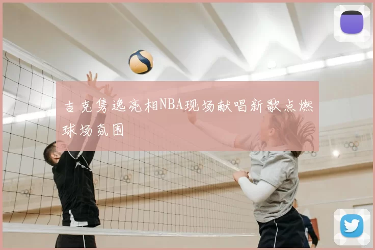 吉克隽逸亮相NBA现场献唱新歌点燃球场氛围