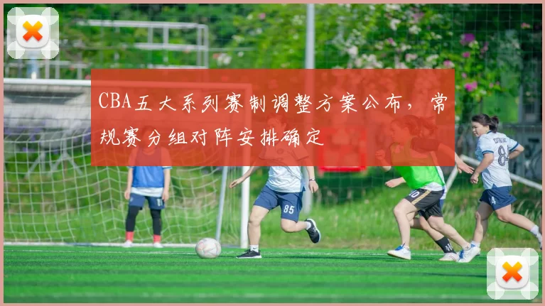 CBA五大系列赛制调整方案公布,常规赛分组对阵安排确定