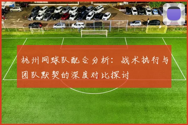 杭州网球队配合分析：战术执行与团队默契的深度对比探讨