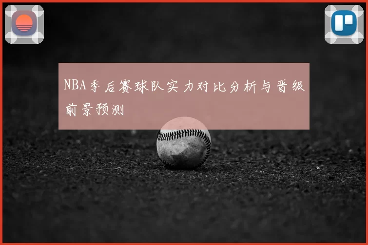 NBA季后赛球队实力对比分析与晋级前景预测