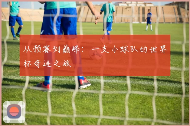 从预赛到巅峰：一支小球队的世界杯奇迹之旅