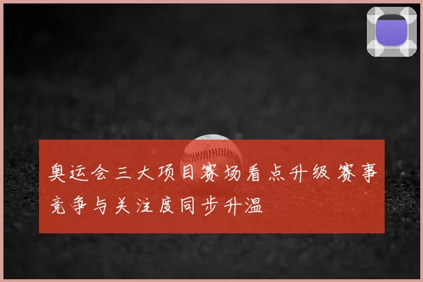奥运会三大项目赛场看点升级 赛事竞争与关注度同步升温