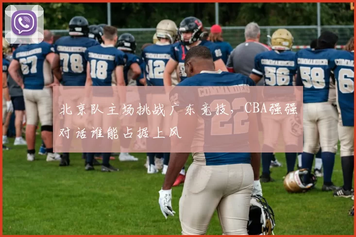 北京队主场挑战广东竞技，CBA强强对话谁能占据上风