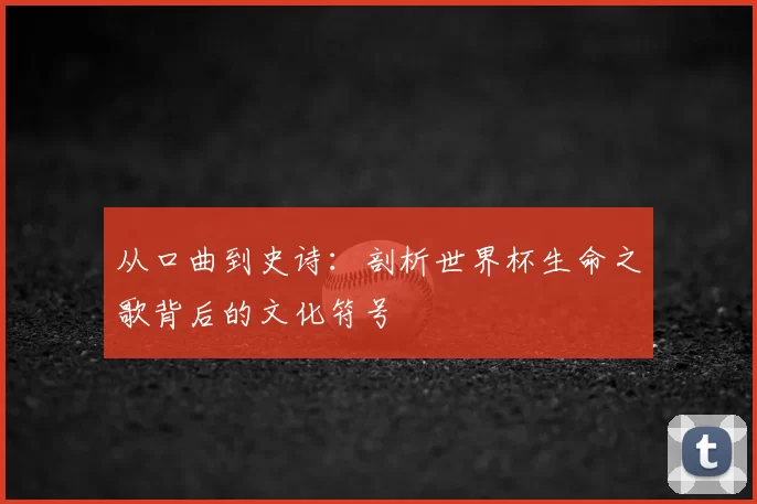 从口曲到史诗：剖析世界杯生命之歌背后的文化符号