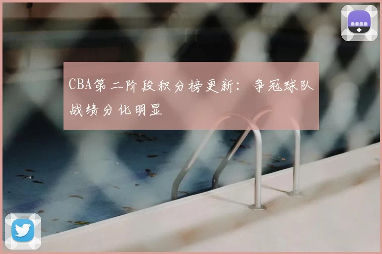 CBA第二阶段积分榜更新：争冠球队战绩分化明显