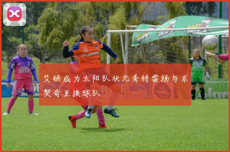 艾顿成为太阳队状元秀特雷杨与东契奇互换球队