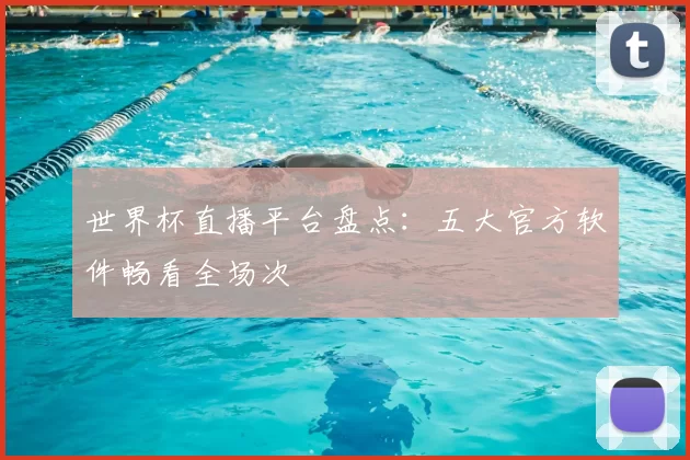 世界杯直播平台盘点：五大官方软件畅看全场次