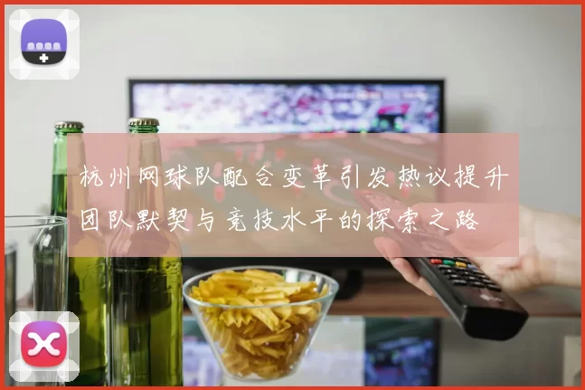 杭州网球队配合变革引发热议提升团队默契与竞技水平的探索之路
