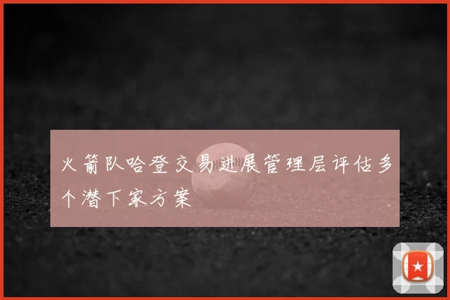 火箭队哈登交易进展管理层评估多个潜下家方案
