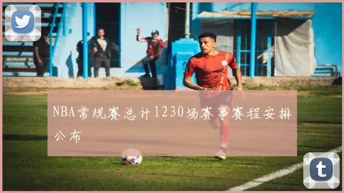 NBA常规赛总计1230场赛事赛程安排公布