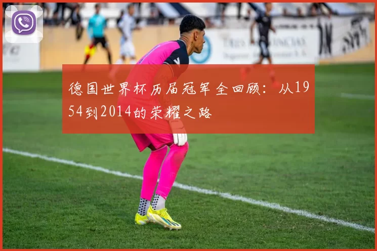 德国世界杯历届冠军全回顾：从1954到2014的荣耀之路