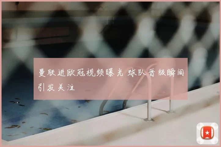 曼联进欧冠视频曝光 球队晋级瞬间引发关注