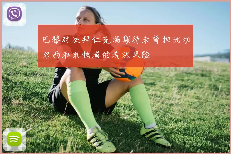 巴黎对决拜仁充满期待未曾担忧切尔西和利物浦的淘汰风险
