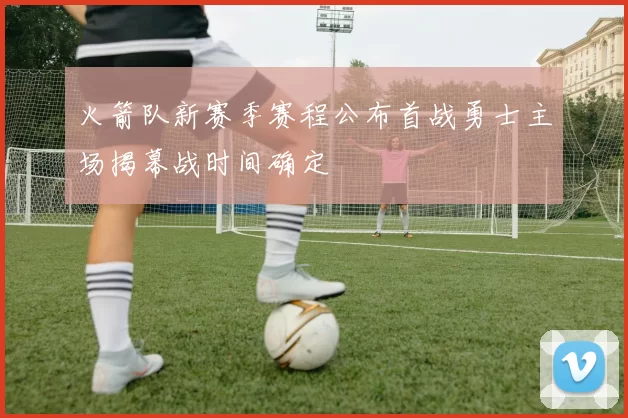 火箭队新赛季赛程公布首战勇士主场揭幕战时间确定