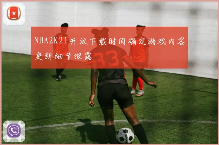 NBA2K21开放下载时间确定游戏内容更新细节披露