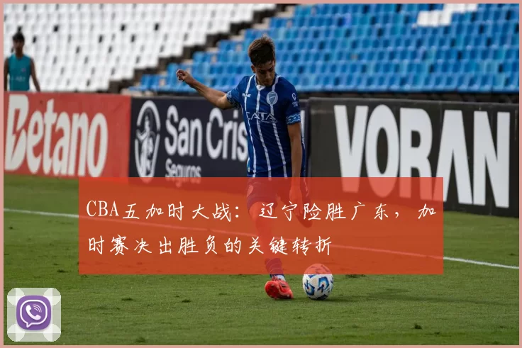 CBA五加时大战:辽宁险胜广东,加时赛决出胜负的关键转折