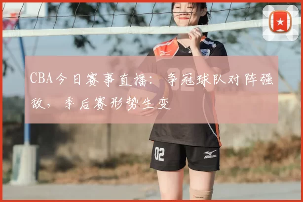 CBA今日赛事直播：争冠球队对阵强敌，季后赛形势生变