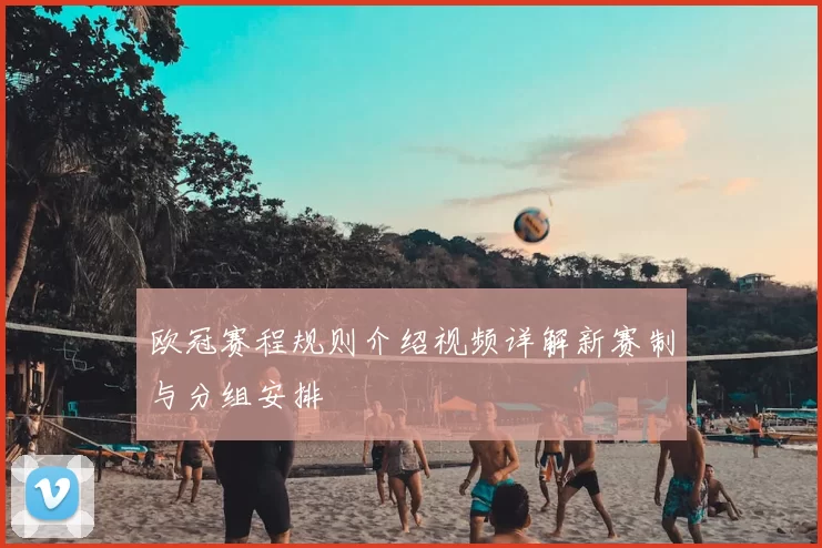 欧冠赛程规则介绍视频详解新赛制与分组安排