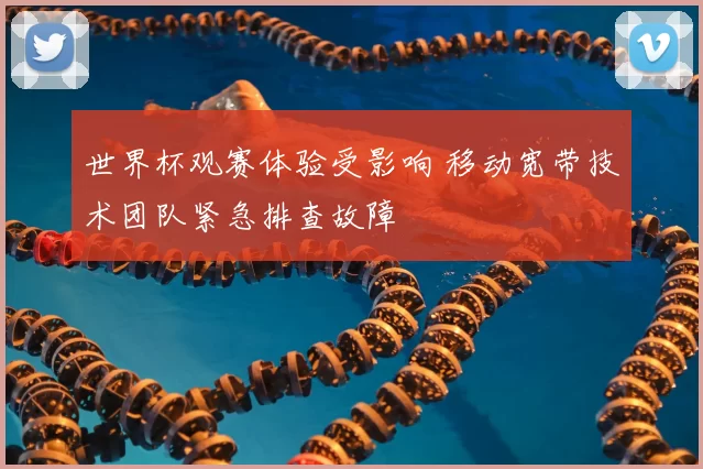 世界杯观赛体验受影响 移动宽带技术团队紧急排查故障