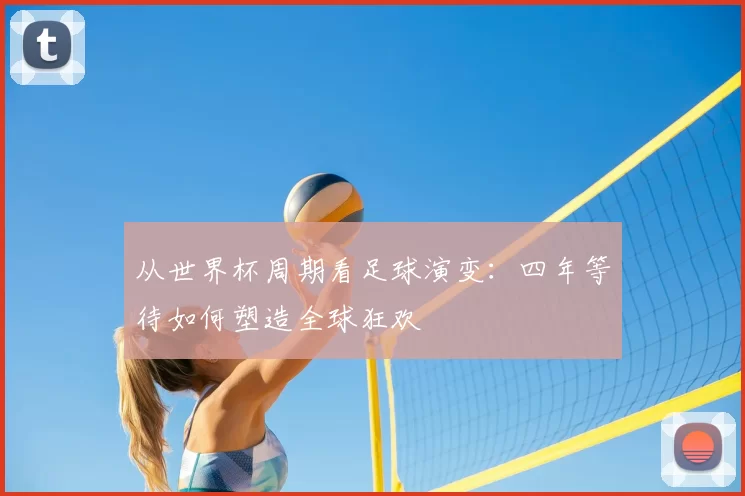 从世界杯周期看足球演变:四年等待如何塑造全球狂欢