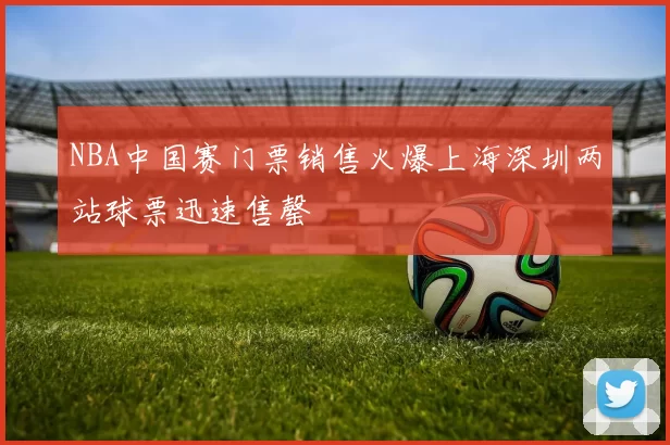 NBA中国赛门票销售火爆上海深圳两站球票迅速售罄