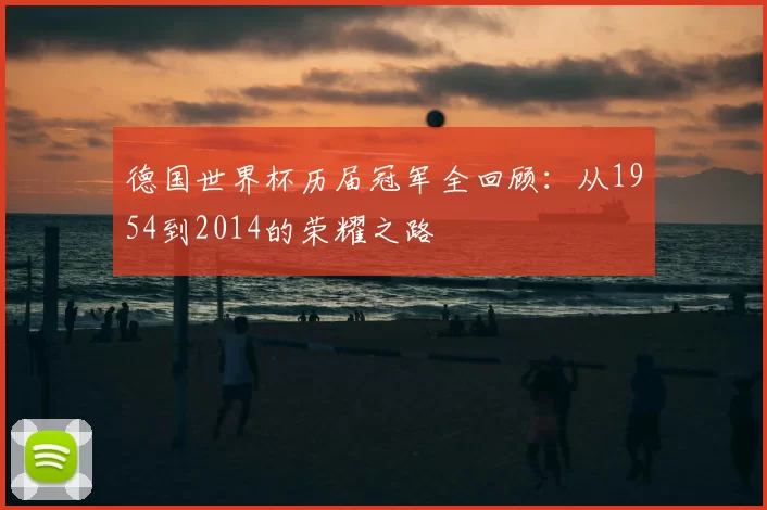 德国世界杯历届冠军全回顾：从1954到2014的荣耀之路