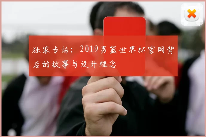 独家专访：2019男篮世界杯官网背后的故事与设计理念