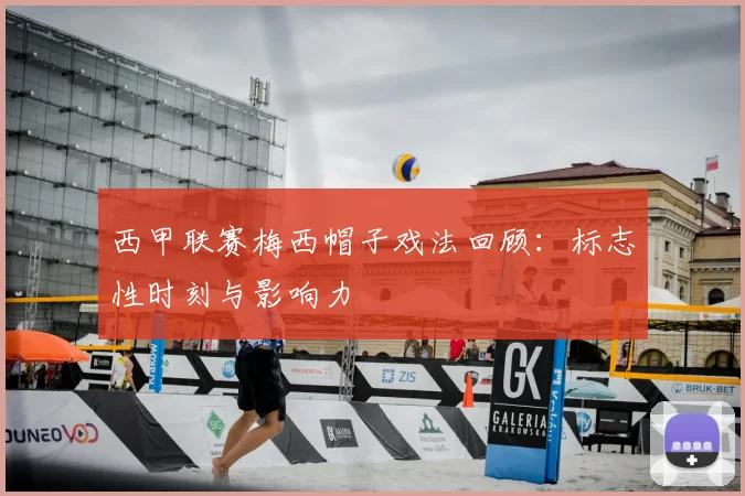 西甲联赛梅西帽子戏法回顾：标志性时刻与影响力