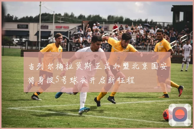 吉列尔梅拉莫斯正式加盟北京国安将身披5号球衣开启新征程