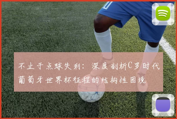 不止于点球失利:深度剖析C罗时代葡萄牙世界杯征程的结构性困境