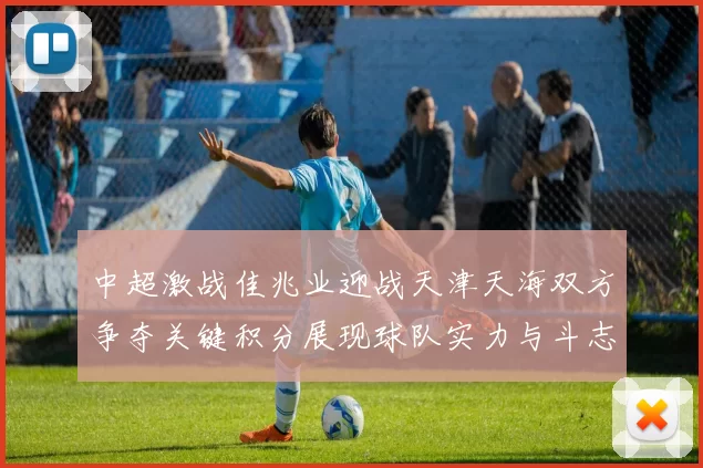 中超激战佳兆业迎战天津天海双方争夺关键积分展现球队实力与斗志