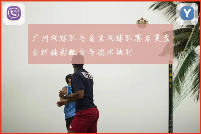 广州网球队与南京网球队赛后复盘分析精彩配合与战术执行