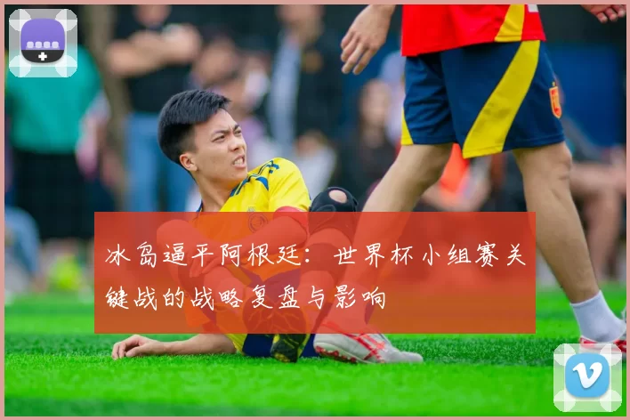 冰岛逼平阿根廷:世界杯小组赛关键战的战略复盘与影响