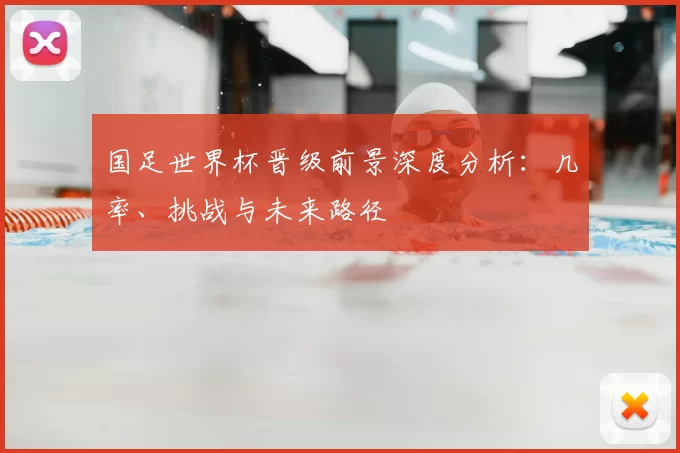 国足世界杯晋级前景深度分析:几率、挑战与未来路径